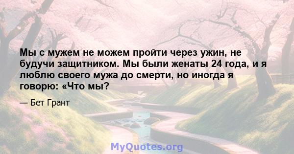 Мы с мужем не можем пройти через ужин, не будучи защитником. Мы были женаты 24 года, и я люблю своего мужа до смерти, но иногда я говорю: «Что мы?