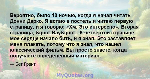 Вероятно, было 10 ночью, когда я начал читать Донни Дарко. Я встаю в постель и читаю первую страницу, и я говорю: «Хм. Это интересно». Вторая страница, "Вау". К четвертой странице мое сердце начало бить, и я