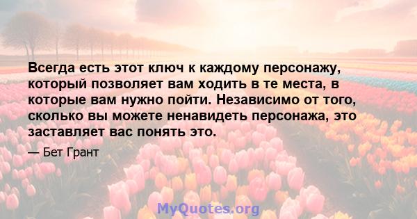 Всегда есть этот ключ к каждому персонажу, который позволяет вам ходить в те места, в которые вам нужно пойти. Независимо от того, сколько вы можете ненавидеть персонажа, это заставляет вас понять это.