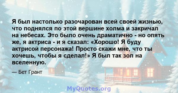 Я был настолько разочарован всей своей жизнью, что поднялся по этой вершине холма и закричал на небесах. Это было очень драматично - но опять же, я актриса - и я сказал: «Хорошо! Я буду актрисой персонажа! Просто скажи