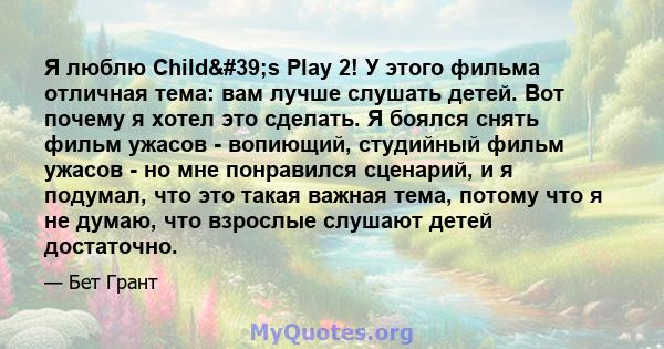 Я люблю Child's Play 2! У этого фильма отличная тема: вам лучше слушать детей. Вот почему я хотел это сделать. Я боялся снять фильм ужасов - вопиющий, студийный фильм ужасов - но мне понравился сценарий, и я