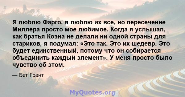 Я люблю Фарго, я люблю их все, но пересечение Миллера просто мое любимое. Когда я услышал, как братья Коэна не делали ни одной страны для стариков, я подумал: «Это так. Это их шедевр. Это будет единственный, потому что