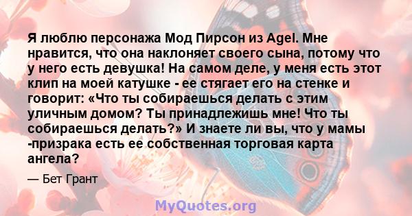 Я люблю персонажа Мод Пирсон из Agel. Мне нравится, что она наклоняет своего сына, потому что у него есть девушка! На самом деле, у меня есть этот клип на моей катушке - ее стягает его на стенке и говорит: «Что ты