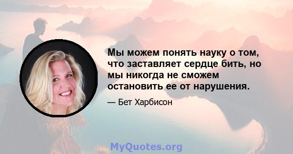 Мы можем понять науку о том, что заставляет сердце бить, но мы никогда не сможем остановить ее от нарушения.