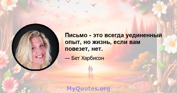 Письмо - это всегда уединенный опыт, но жизнь, если вам повезет, нет.