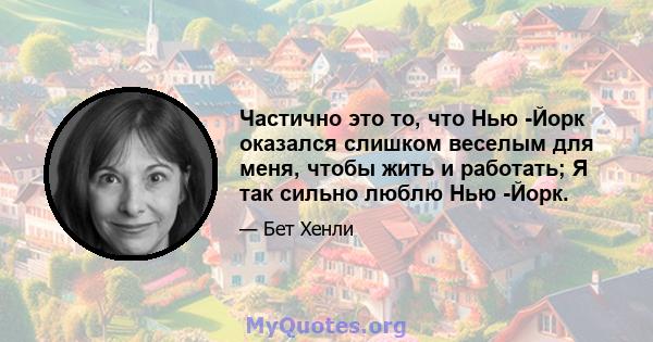 Частично это то, что Нью -Йорк оказался слишком веселым для меня, чтобы жить и работать; Я так сильно люблю Нью -Йорк.