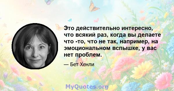 Это действительно интересно, что всякий раз, когда вы делаете что -то, что не так, например, на эмоциональном вспышке, у вас нет проблем.