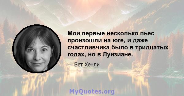 Мои первые несколько пьес произошли на юге, и даже счастливчика было в тридцатых годах, но в Луизиане.