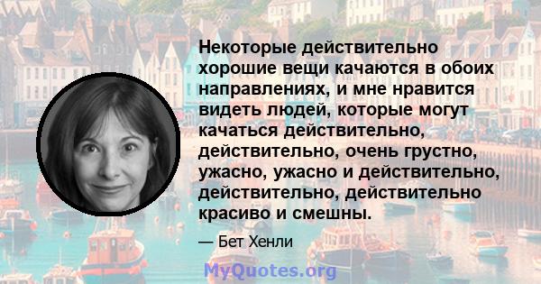 Некоторые действительно хорошие вещи качаются в обоих направлениях, и мне нравится видеть людей, которые могут качаться действительно, действительно, очень грустно, ужасно, ужасно и действительно, действительно,