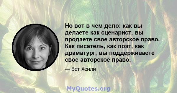 Но вот в чем дело: как вы делаете как сценарист, вы продаете свое авторское право. Как писатель, как поэт, как драматург, вы поддерживаете свое авторское право.