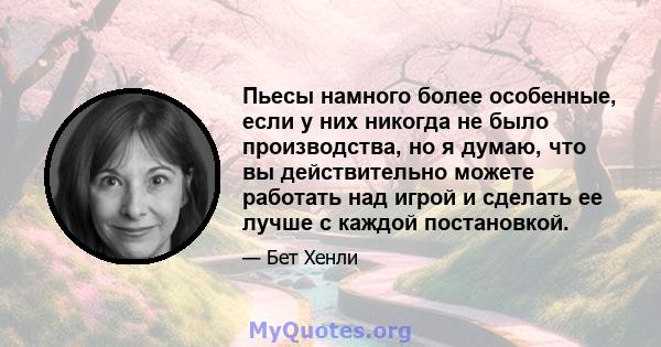 Пьесы намного более особенные, если у них никогда не было производства, но я думаю, что вы действительно можете работать над игрой и сделать ее лучше с каждой постановкой.