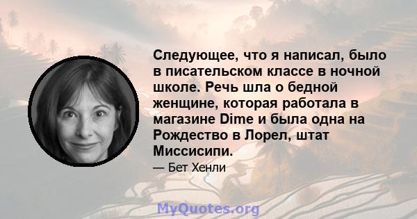 Следующее, что я написал, было в писательском классе в ночной школе. Речь шла о бедной женщине, которая работала в магазине Dime и была одна на Рождество в Лорел, штат Миссисипи.