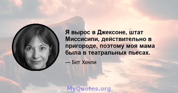 Я вырос в Джексоне, штат Миссисипи, действительно в пригороде, поэтому моя мама была в театральных пьесах.