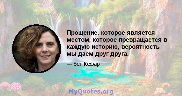 Прощение, которое является местом, которое превращается в каждую историю, вероятность мы даем друг друга.