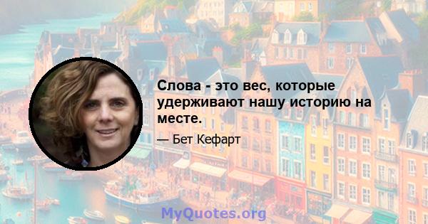 Слова - это вес, которые удерживают нашу историю на месте.