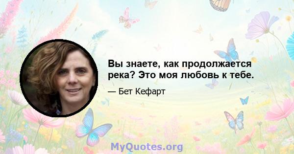 Вы знаете, как продолжается река? Это моя любовь к тебе.