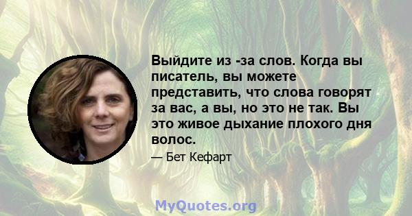 Выйдите из -за слов. Когда вы писатель, вы можете представить, что слова говорят за вас, а вы, но это не так. Вы это живое дыхание плохого дня волос.