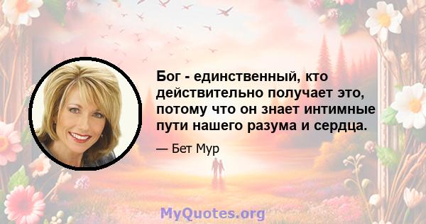 Бог - единственный, кто действительно получает это, потому что он знает интимные пути нашего разума и сердца.