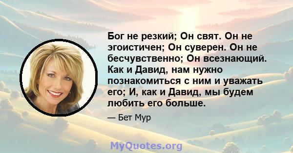 Бог не резкий; Он свят. Он не эгоистичен; Он суверен. Он не бесчувственно; Он всезнающий. Как и Давид, нам нужно познакомиться с ним и уважать его; И, как и Давид, мы будем любить его больше.