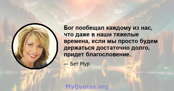 Бог пообещал каждому из нас, что даже в наши тяжелые времена, если мы просто будем держаться достаточно долго, придет благословение.