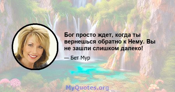 Бог просто ждет, когда ты вернешься обратно к Нему. Вы не зашли слишком далеко!