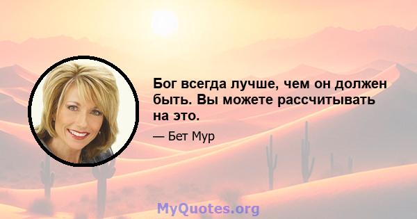 Бог всегда лучше, чем он должен быть. Вы можете рассчитывать на это.