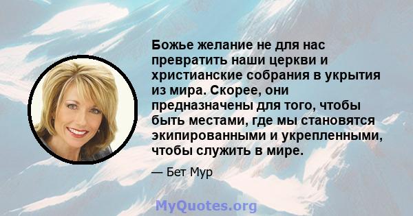 Божье желание не для нас превратить наши церкви и христианские собрания в укрытия из мира. Скорее, они предназначены для того, чтобы быть местами, где мы становятся экипированными и укрепленными, чтобы служить в мире.