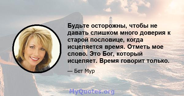 Будьте осторожны, чтобы не давать слишком много доверия к старой пословице, когда исцеляется время. Отметь мое слово. Это Бог, который исцеляет. Время говорит только.