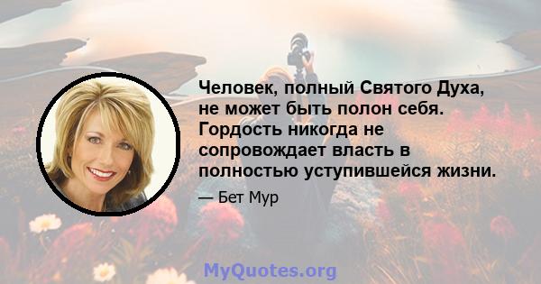 Человек, полный Святого Духа, не может быть полон себя. Гордость никогда не сопровождает власть в полностью уступившейся жизни.