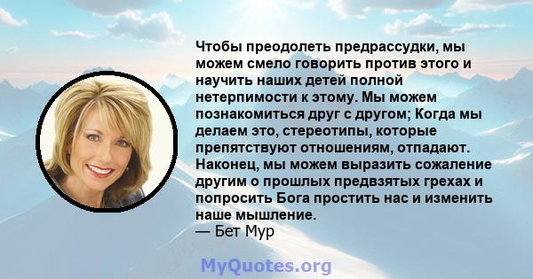 Чтобы преодолеть предрассудки, мы можем смело говорить против этого и научить наших детей полной нетерпимости к этому. Мы можем познакомиться друг с другом; Когда мы делаем это, стереотипы, которые препятствуют