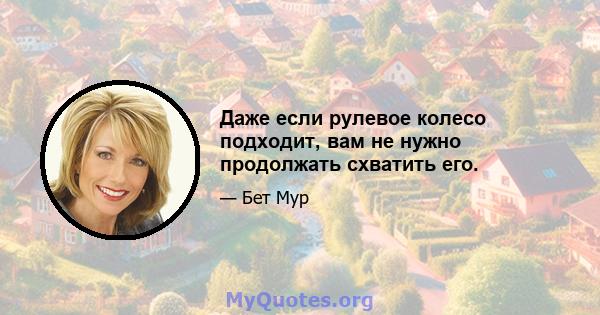 Даже если рулевое колесо подходит, вам не нужно продолжать схватить его.