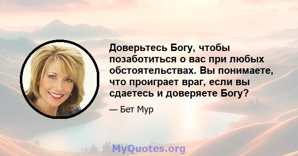 Доверьтесь Богу, чтобы позаботиться о вас при любых обстоятельствах. Вы понимаете, что проиграет враг, если вы сдаетесь и доверяете Богу?