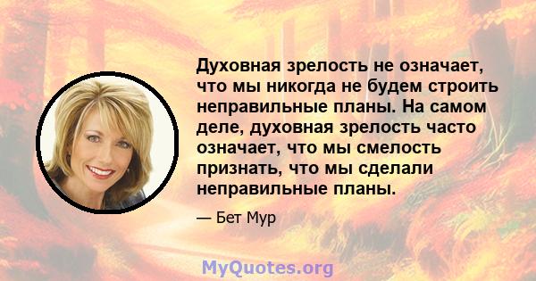 Духовная зрелость не означает, что мы никогда не будем строить неправильные планы. На самом деле, духовная зрелость часто означает, что мы смелость признать, что мы сделали неправильные планы.