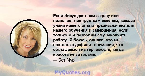 Если Иисус даст нам задачу или назначает нас трудным сезонам, каждая унция нашего опыта предназначена для нашего обучения и завершения, если только мы позволим ему закончить работу. Я боюсь, однако, что мы настолько