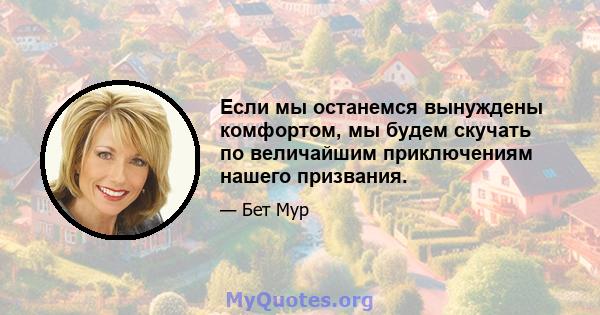 Если мы останемся вынуждены комфортом, мы будем скучать по величайшим приключениям нашего призвания.