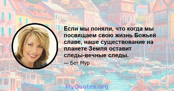 Если мы поняли, что когда мы посвящаем свою жизнь Божьей славе, наше существование на планете Земля оставит следы-вечные следы.