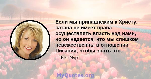 Если мы принадлежим к Христу, сатана не имеет права осуществлять власть над нами, но он надеется, что мы слишком невежественны в отношении Писания, чтобы знать это.