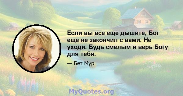 Если вы все еще дышите, Бог еще не закончил с вами. Не уходи. Будь смелым и верь Богу для тебя.