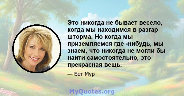 Это никогда не бывает весело, когда мы находимся в разгар шторма. Но когда мы приземляемся где -нибудь, мы знаем, что никогда не могли бы найти самостоятельно, это прекрасная вещь.