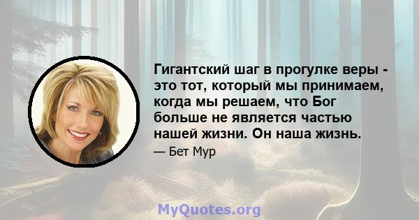 Гигантский шаг в прогулке веры - это тот, который мы принимаем, когда мы решаем, что Бог больше не является частью нашей жизни. Он наша жизнь.