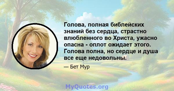 Голова, полная библейских знаний без сердца, страстно влюбленного во Христа, ужасно опасна - оплот ожидает этого. Голова полна, но сердце и душа все еще недовольны.