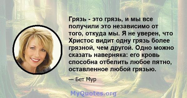 Грязь - это грязь, и мы все получили это независимо от того, откуда мы. Я не уверен, что Христос видит одну грязь более грязной, чем другой. Одно можно сказать наверняка: его кровь способна отбелить любое пятно,