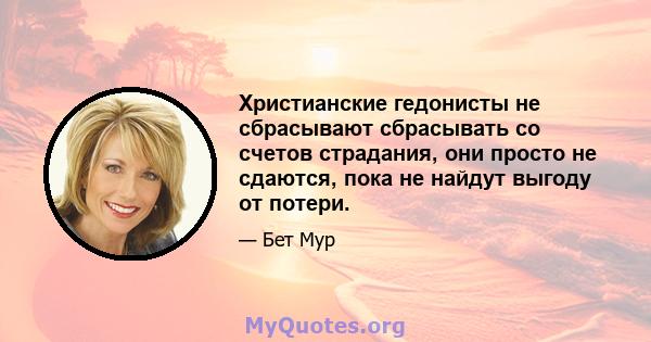 Христианские гедонисты не сбрасывают сбрасывать со счетов страдания, они просто не сдаются, пока не найдут выгоду от потери.