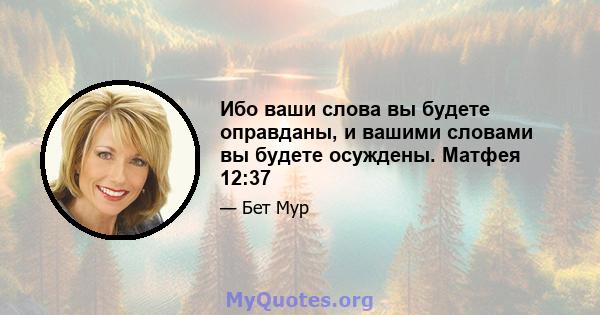 Ибо ваши слова вы будете оправданы, и вашими словами вы будете осуждены. Матфея 12:37