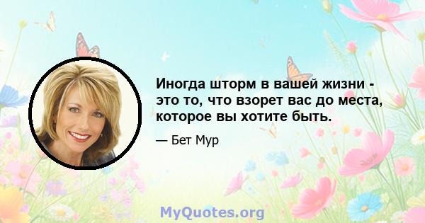 Иногда шторм в вашей жизни - это то, что взорет вас до места, которое вы хотите быть.