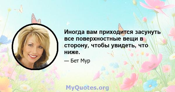 Иногда вам приходится засунуть все поверхностные вещи в сторону, чтобы увидеть, что ниже.