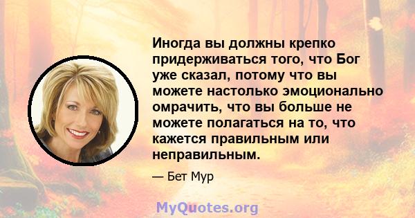 Иногда вы должны крепко придерживаться того, что Бог уже сказал, потому что вы можете настолько эмоционально омрачить, что вы больше не можете полагаться на то, что кажется правильным или неправильным.