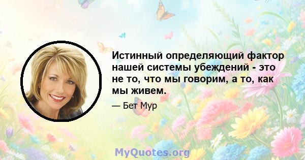 Истинный определяющий фактор нашей системы убеждений - это не то, что мы говорим, а то, как мы живем.