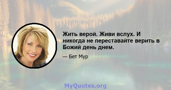 Жить верой. Живи вслух. И никогда не переставайте верить в Божий день днем.