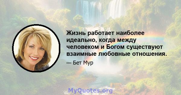 Жизнь работает наиболее идеально, когда между человеком и Богом существуют взаимные любовные отношения.